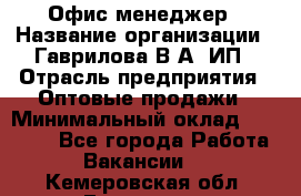 Офис-менеджер › Название организации ­ Гаврилова В.А, ИП › Отрасль предприятия ­ Оптовые продажи › Минимальный оклад ­ 20 000 - Все города Работа » Вакансии   . Кемеровская обл.,Гурьевск г.